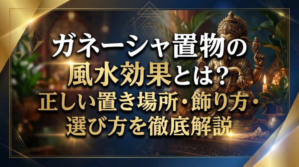 ガネーシャ置物の風水効果とは？正しい置き場所・飾り方・選び方を徹底解説