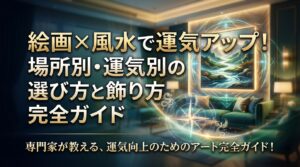 絵画×風水で運気アップ！場所別・運気別の選び方と飾り方完全ガイド