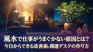 風水で仕事がうまくいかない原因とは？今日からできる改善術と開運デスクの作り方